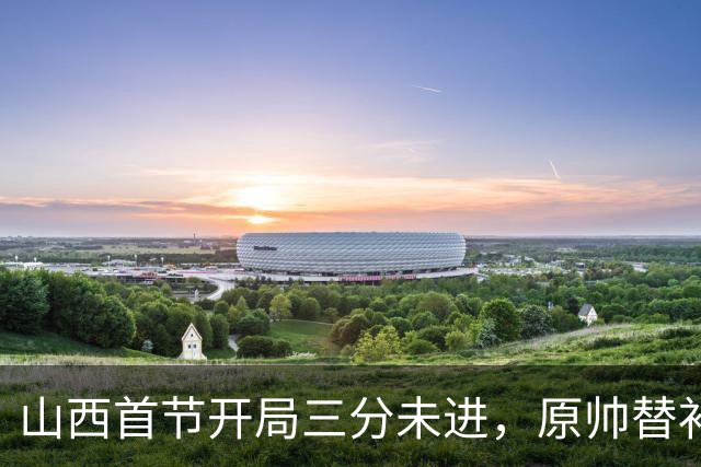 山西首节开局三分未进，原帅替补强势投篮打破僵局