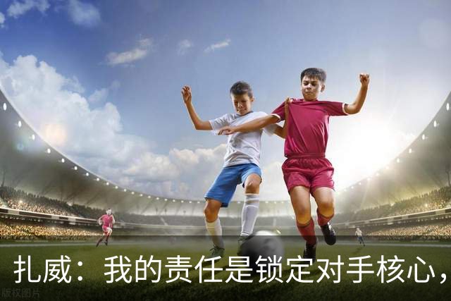 扎威：我的责任是锁定对手核心，为防守注入活力